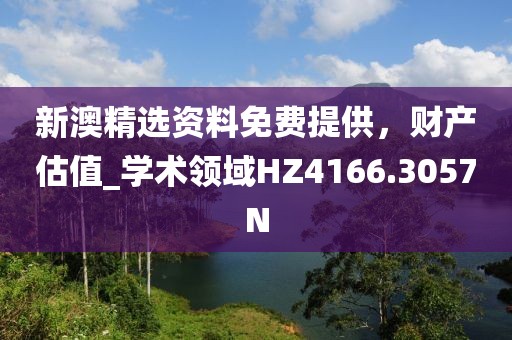 新澳精选资料免费提供，财产估值_学术领域HZ4166.3057N