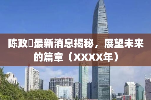 陈政髙最新消息揭秘，展望未来的篇章（XXXX年）