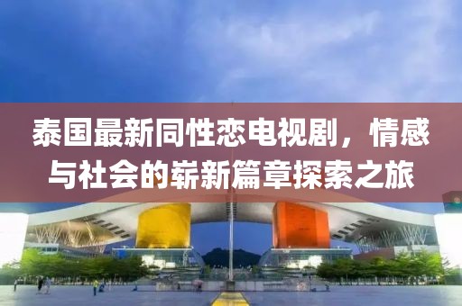 泰国最新同性恋电视剧，情感与社会的崭新篇章探索之旅