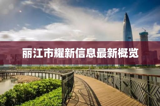 丽江市耀新信息最新概览