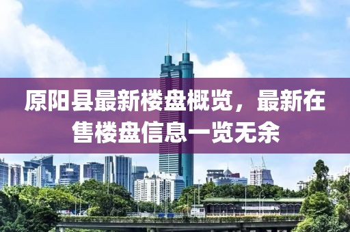 原阳县最新楼盘概览，最新在售楼盘信息一览无余