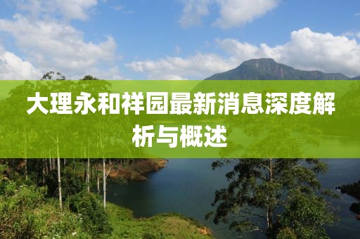 大理永和祥园最新消息深度解析与概述