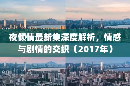 夜倾情最新集深度解析，情感与剧情的交织（2017年）