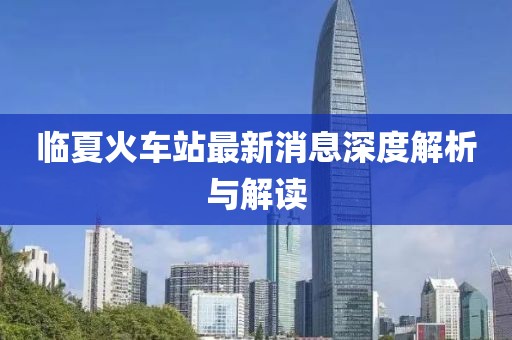 临夏火车站最新消息深度解析与解读