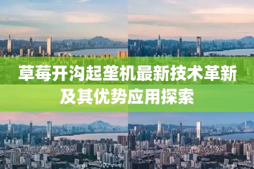 草莓开沟起垄机最新技术革新及其优势应用探索