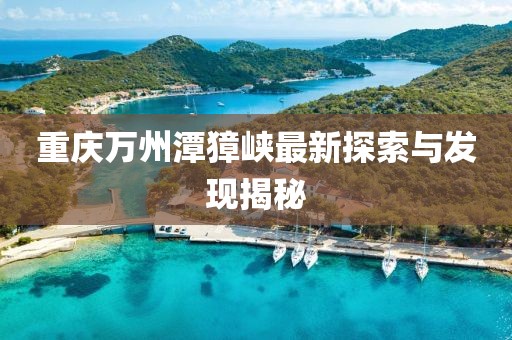 重庆万州潭獐峡最新探索与发现揭秘