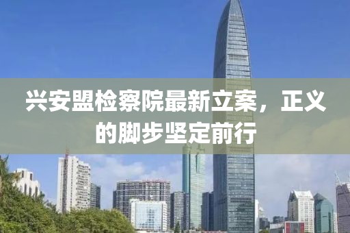 兴安盟检察院最新立案，正义的脚步坚定前行