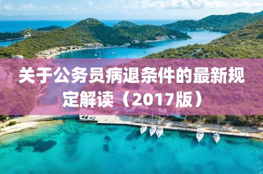 关于公务员病退条件的最新规定解读（2017版）