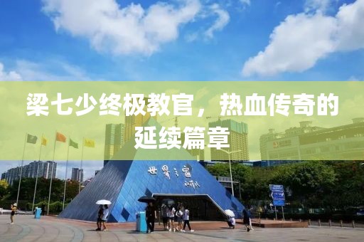 梁七少终极教官，热血传奇的延续篇章