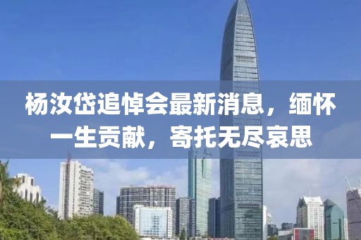 杨汝岱追悼会最新消息，缅怀一生贡献，寄托无尽哀思