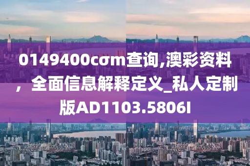 0149400cσm查询,澳彩资料，全面信息解释定义_私人定制版AD1103.5806I