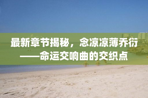 最新章节揭秘，念凉凉薄乔衍——命运交响曲的交织点
