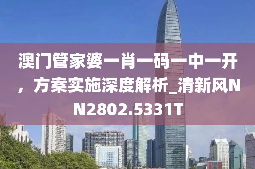 澳门管家婆一肖一码一中一开，方案实施深度解析_清新风NN2802.5331T