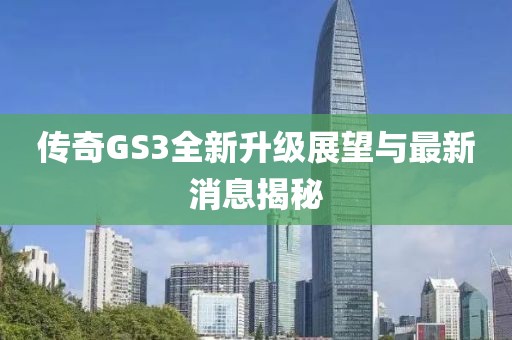 传奇GS3全新升级展望与最新消息揭秘