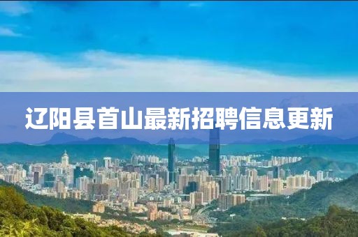 辽阳县首山最新招聘信息更新