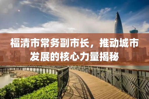 福清市常务副市长，推动城市发展的核心力量揭秘
