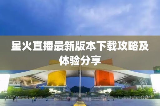 星火直播最新版本下载攻略及体验分享