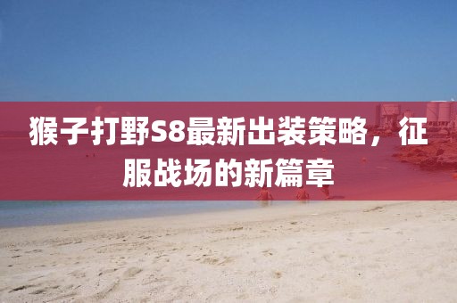 猴子打野S8最新出装策略，征服战场的新篇章