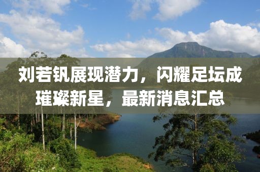 刘若钒展现潜力，闪耀足坛成璀璨新星，最新消息汇总