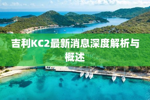 吉利KC2最新消息深度解析与概述