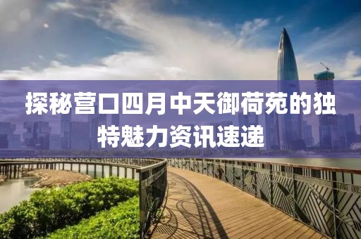 探秘营口四月中天御荷苑的独特魅力资讯速递