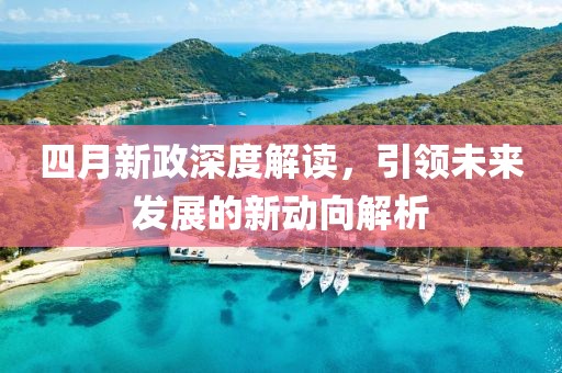 四月新政深度解读，引领未来发展的新动向解析