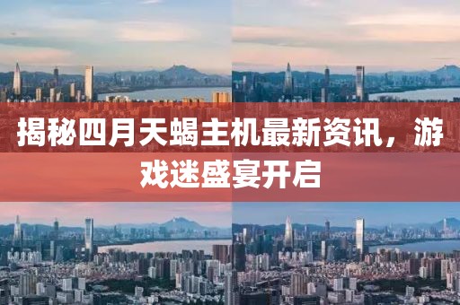 揭秘四月天蝎主机最新资讯，游戏迷盛宴开启