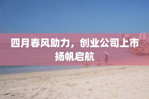 四月春风助力，创业公司上市扬帆启航