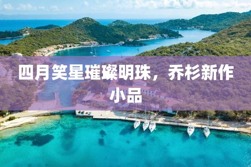 四月笑星璀璨明珠，乔杉新作小品