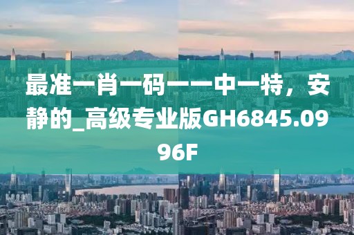 最准一肖一码一一中一特，安静的_高级专业版GH6845.0996F