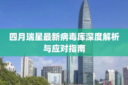 四月瑞星最新病毒库深度解析与应对指南