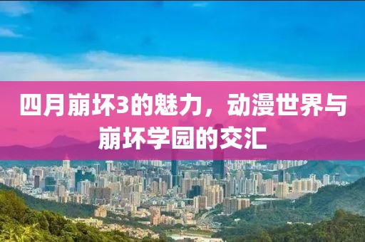 四月崩坏3的魅力，动漫世界与崩坏学园的交汇