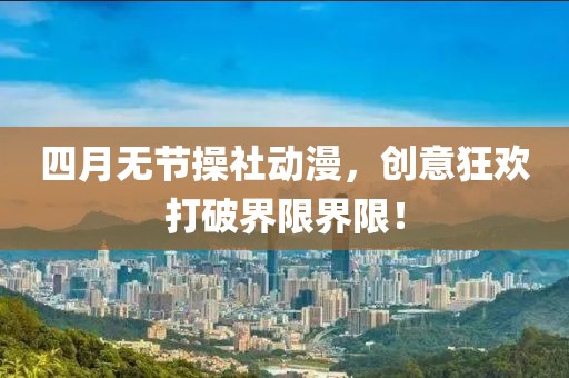 四月无节操社动漫，创意狂欢打破界限界限！