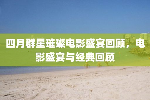四月群星璀璨电影盛宴回顾，电影盛宴与经典回顾