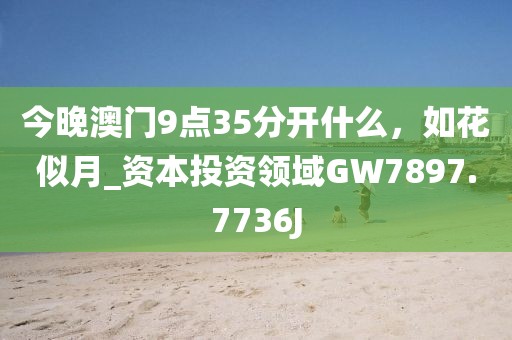 今晚澳门9点35分开什么，如花似月_资本投资领域GW7897.7736J
