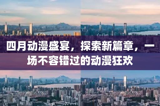 四月动漫盛宴，探索新篇章，一场不容错过的动漫狂欢