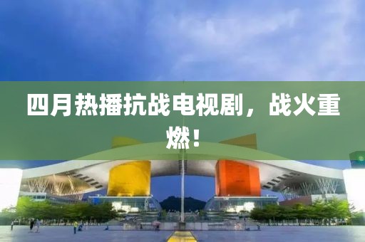四月热播抗战电视剧，战火重燃！