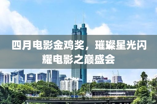 四月电影金鸡奖，璀璨星光闪耀电影之巅盛会