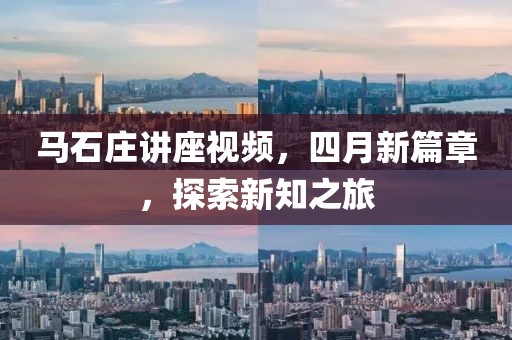 马石庄讲座视频，四月新篇章，探索新知之旅
