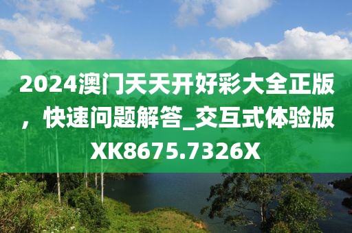 2024澳门天天开好彩大全正版，快速问题解答_交互式体验版XK8675.7326X