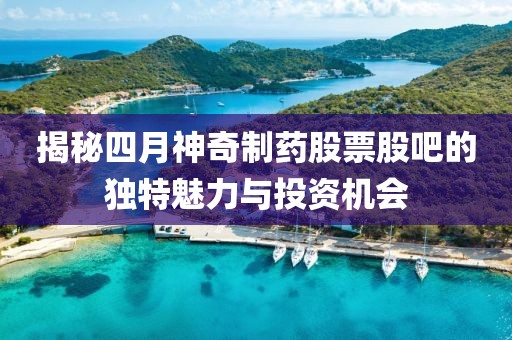 揭秘四月神奇制药股票股吧的独特魅力与投资机会
