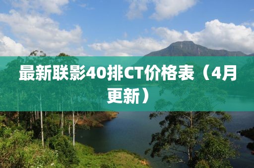 最新联影40排CT价格表（4月更新）