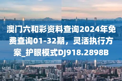 澳门六和彩资料查询2024年免费查询01-32期，灵活执行方案_护眼模式DJ918.2898B