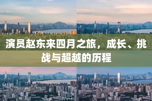 演员赵东来四月之旅，成长、挑战与超越的历程