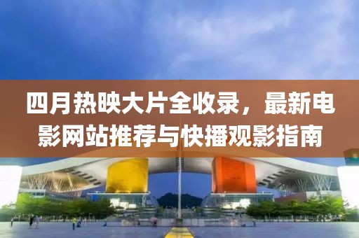 四月热映大片全收录，最新电影网站推荐与快播观影指南