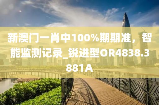 新澳门一肖中100%期期准，智能监测记录_锐进型OR4838.3881A