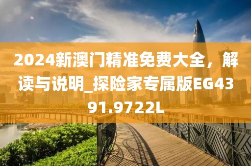 2024新澳门精准免费大全，解读与说明_探险家专属版EG4391.9722L