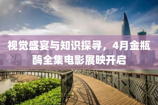视觉盛宴与知识探寻，4月金瓶酶全集电影展映开启
