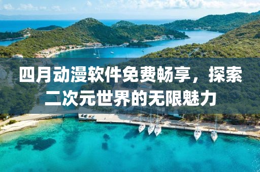 四月动漫软件免费畅享，探索二次元世界的无限魅力