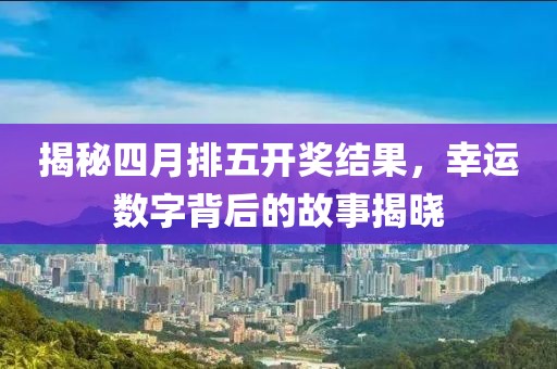 揭秘四月排五开奖结果，幸运数字背后的故事揭晓